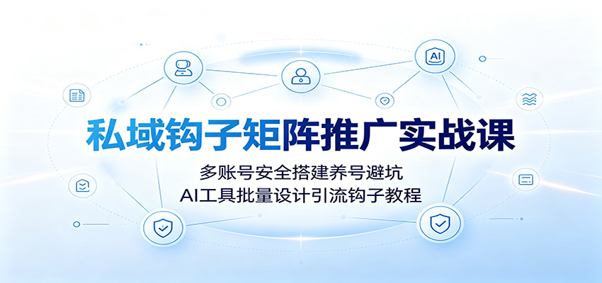 私域钩子矩阵推广实战课：多账号安全搭建养号避坑，AI工具批量设计引流钩子教程-吾爱云课堂
