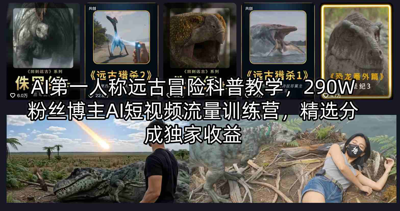 AI第一人称远古冒险科普教学，290W粉丝博主AI短视频流量训练营，精选分成独家收益-吾爱云课堂