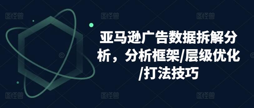 亚马逊广告数据拆解分析，分析框架/层级优化/打法技巧-吾爱云课堂