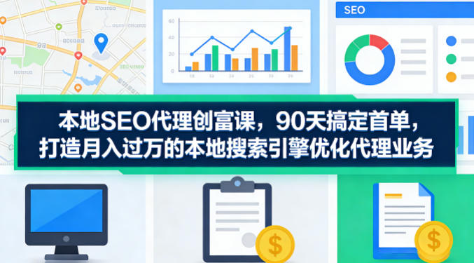 本地SEO代理创富课，90天搞定首单，助您打造月入过W的本地搜索引擎优化代理业务-吾爱云课堂