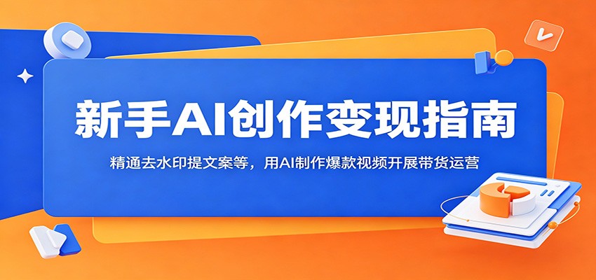 新手AI创作变现指南：精通去水印提文案等，用AI制作爆款视频开展带货运营-吾爱云课堂