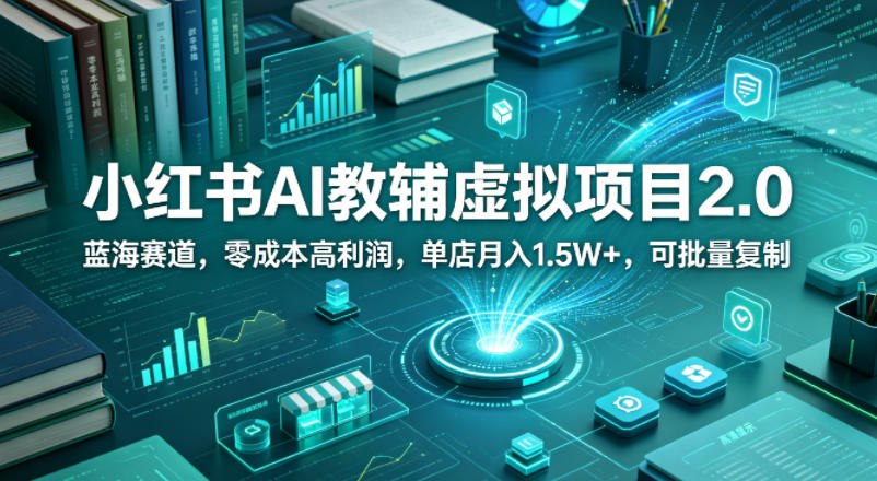 小红书AI教辅虚拟项目2.0，蓝海赛道，零成本高利润，单店月入1.5W+，可批量复制-吾爱云课堂