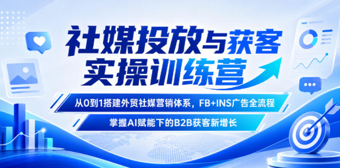 社媒投放与获客实操训练营，从0到1搭建外贸社媒营销体系，FB+INS广告全流程，掌握AI赋能下的B2B获客新增长-吾爱云课堂