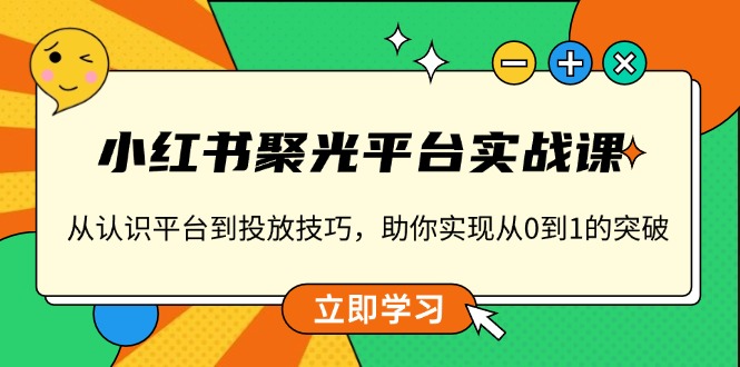 小红书 聚光平台实战课,从认识平台到投放技巧,助你实现从0到1的突破-吾爱云课堂