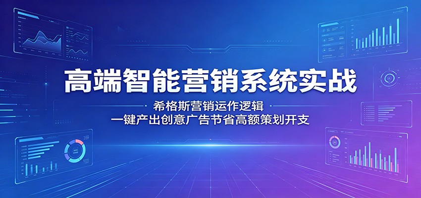 高端智能营销系统实战：希格斯营销运作逻辑，一键产出创意广告节省高额策划开支-吾爱云课堂