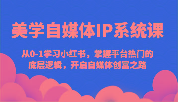 美学自媒体IP系统课-从0-1学习小红书,掌握平台热门的底层逻辑,开启自媒体创富之路-吾爱云课堂