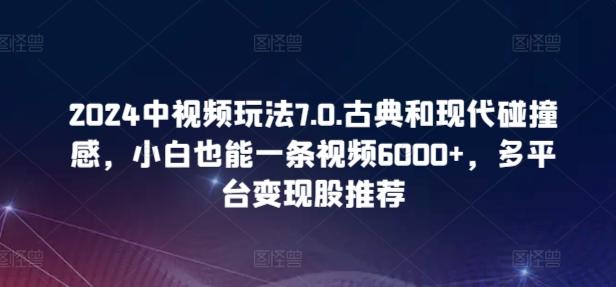 2024中视频玩法7.0.古典和现代碰撞感,小白也能一条视频6000+,多平台变现【揭秘】-吾爱云课堂