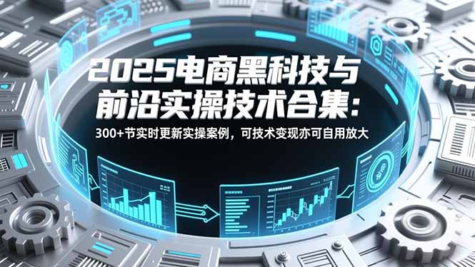 2025电商黑科技与前沿实操技术合集：300+节实时更新实操案例，可技术变现亦可自用放大-吾爱云课堂