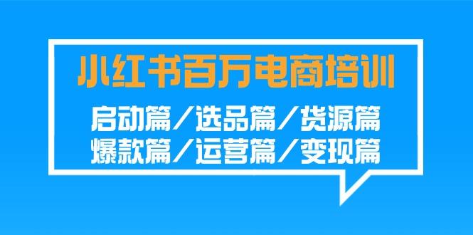 小红书百万电商培训班:启动篇/选品篇/货源篇/爆款篇/运营篇/变现篇-吾爱云课堂
