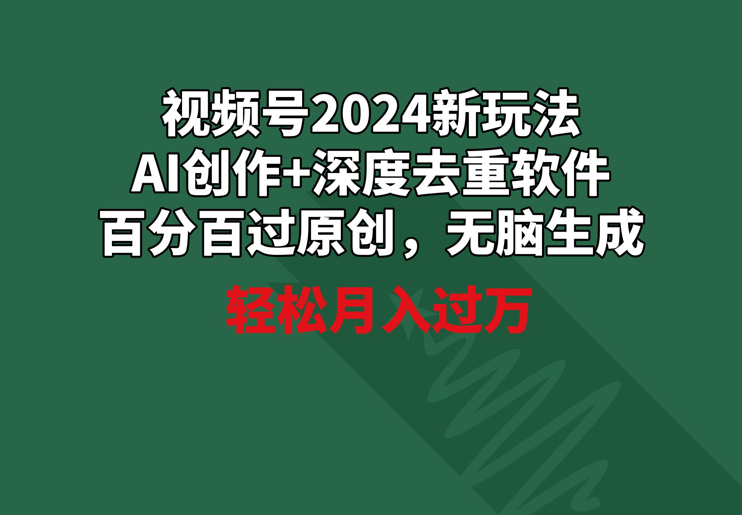 视频号2024新玩法，AI创作+深度去重软件 百分百过原创，无脑生成，月入过万-吾爱云课堂