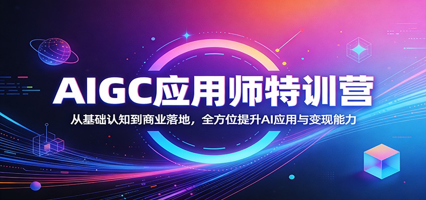 AIGC应用师特训营：从基础认知到商业落地，全方位提升AI应用与变现能力-吾爱云课堂