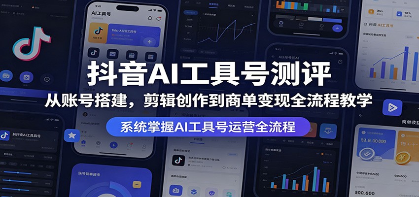抖音AI工具号测评：从账号搭建，剪辑创作到商单变现全流程教学-吾爱云课堂