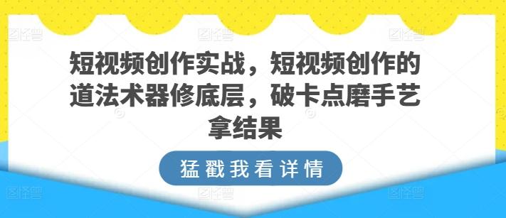 短视频创作实战,短视频创作的道法术器修底层,破卡点磨手艺拿结果-吾爱云课堂