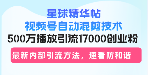 星球精华帖视频号自动混剪技术，500万播放引流17000创业粉，最新内部引...-吾爱云课堂