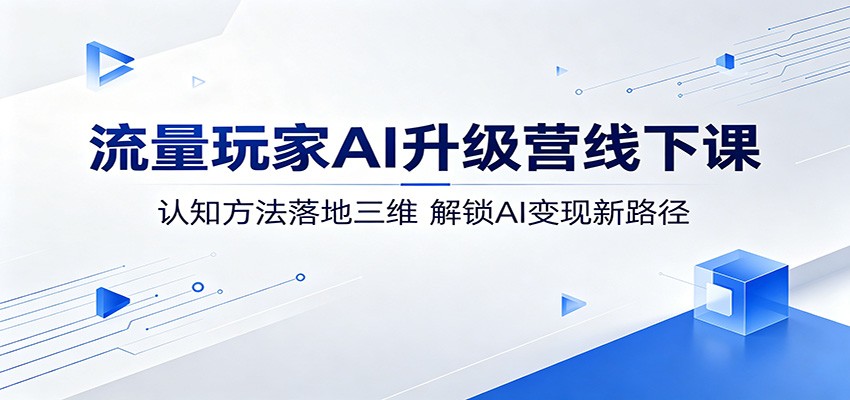 流量玩家AI升级营线下课：认知方法落地三维，解锁AI变现新路径-吾爱云课堂