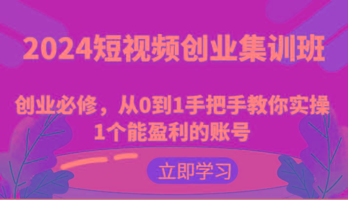 2024短视频创业集训班:创业必修,从0到1手把手教你实操1个能盈利的账号-吾爱云课堂