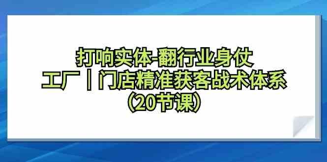 打响实体行业翻身仗,工厂门店精准获客战术体系(20节课)-吾爱云课堂