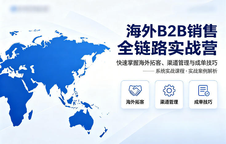 海外B2B销售全链路实战营，快速掌握海外拓客、渠道管理与成单技巧-吾爱云课堂
