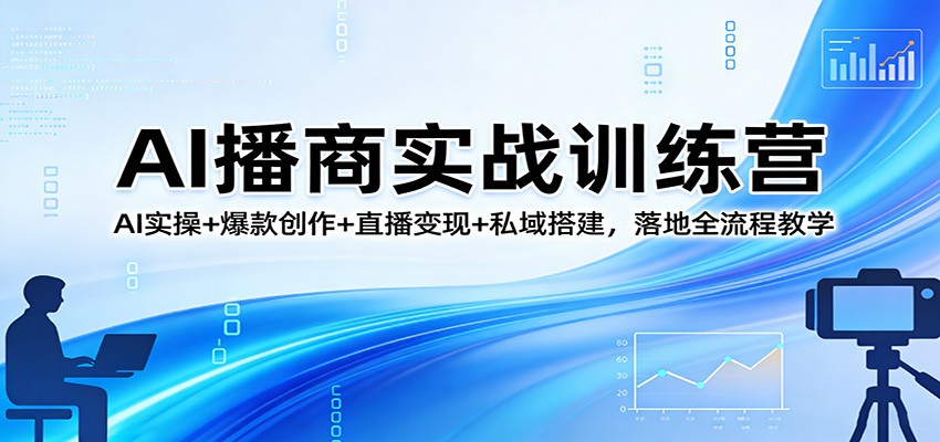 AI播商实战训练营：AI实操+爆款创作+直播变现+私域搭建，落地全流程教学-吾爱云课堂