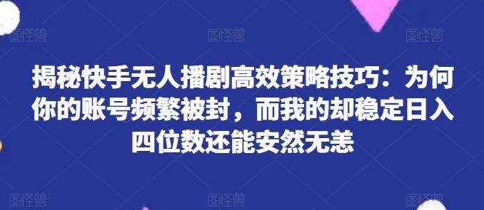揭秘快手无人播剧高效策略技巧：为何你的账号频繁被封，而我的却稳定日入四位数还能安然无恙【揭秘】-吾爱云课堂