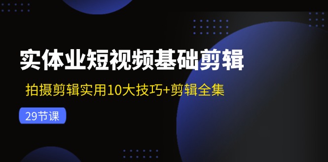 实体业短视频基础剪辑:拍摄剪辑实用10大技巧+剪辑全集(29节-吾爱云课堂