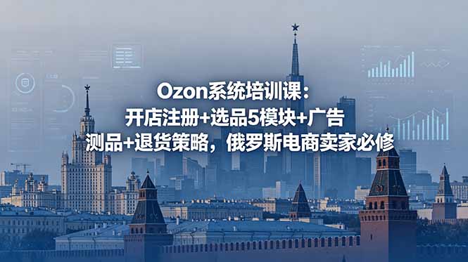 Ozon系统培训课：开店注册+选品5模块+广告测品+退货策略，俄罗斯电商卖家必修-吾爱云课堂