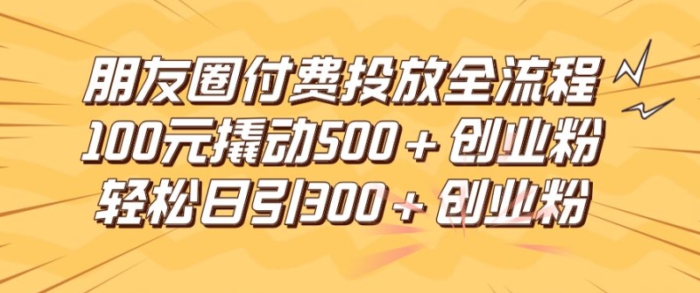 朋友圈高效付费投放全流程,100元撬动500+创业粉,日引流300加精准创业粉【揭秘】-吾爱云课堂
