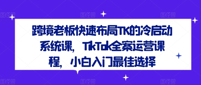 跨境老板快速布局TK的冷启动系统课，TikTok全案运营课程，小白入门最佳选择-吾爱云课堂