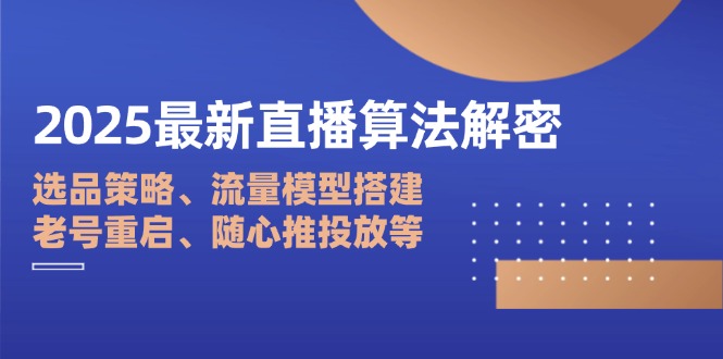2025最新直播算法解密:选品策略、流量模型搭建、老号重启、随心推投放等-吾爱云课堂