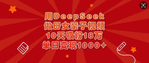 用DeepSeek做母女亲子视频,10天吸粉18万,单日变现多张-吾爱云课堂