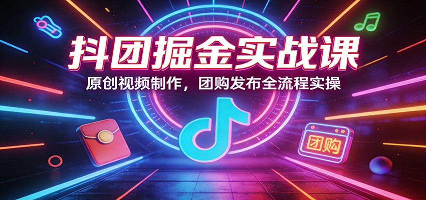 抖团掘金实战课：原创视频制作，团购发布全流程实操-吾爱云课堂