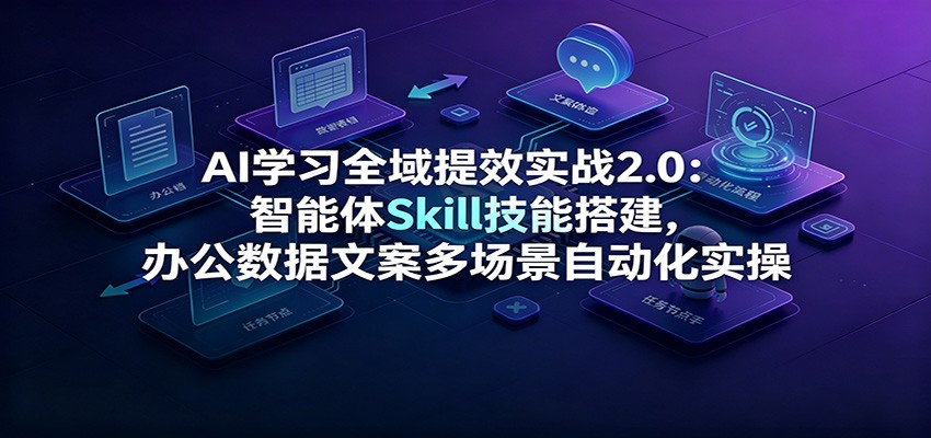 AI学习全域提效实战2.0:智能体Skill技能搭建,办公数据文案多场景自动化实操-吾爱云课堂