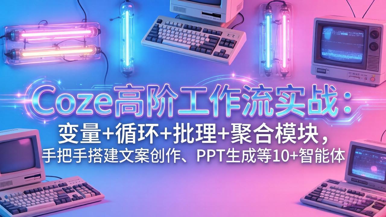 Coze高阶工作流实战：变量+循环+批处理+聚合模块，手把手搭建文案创作、PPT 生成等 10+ 智能体-吾爱云课堂