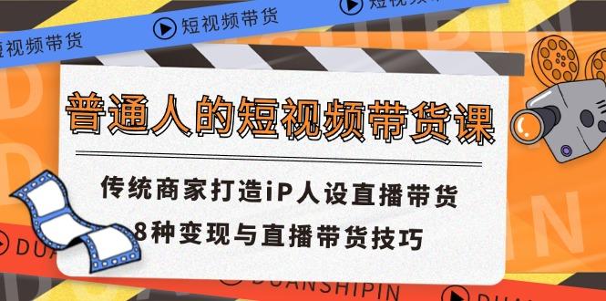 普通人的短视频带货课 传统商家打造iP人设直播带货 8种变现与直播带货技巧-吾爱云课堂