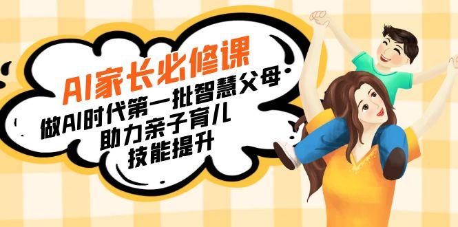 【宝妈 宝爸力荐】AI家长必修课:做AI时代第一批智慧父母,助力亲子育儿...-吾爱云课堂