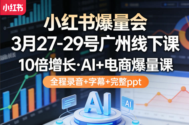 小红书爆量会3月27-29号广州线下课，10倍增长，AI+电商爆量课，全程录音+字幕+完整ppt-吾爱云课堂