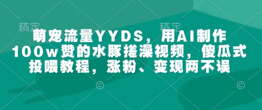 萌宠流量YYDS，用AI制作100w赞的水豚搓澡视频，傻瓜式投喂教程，涨粉、变现两不误-吾爱云课堂