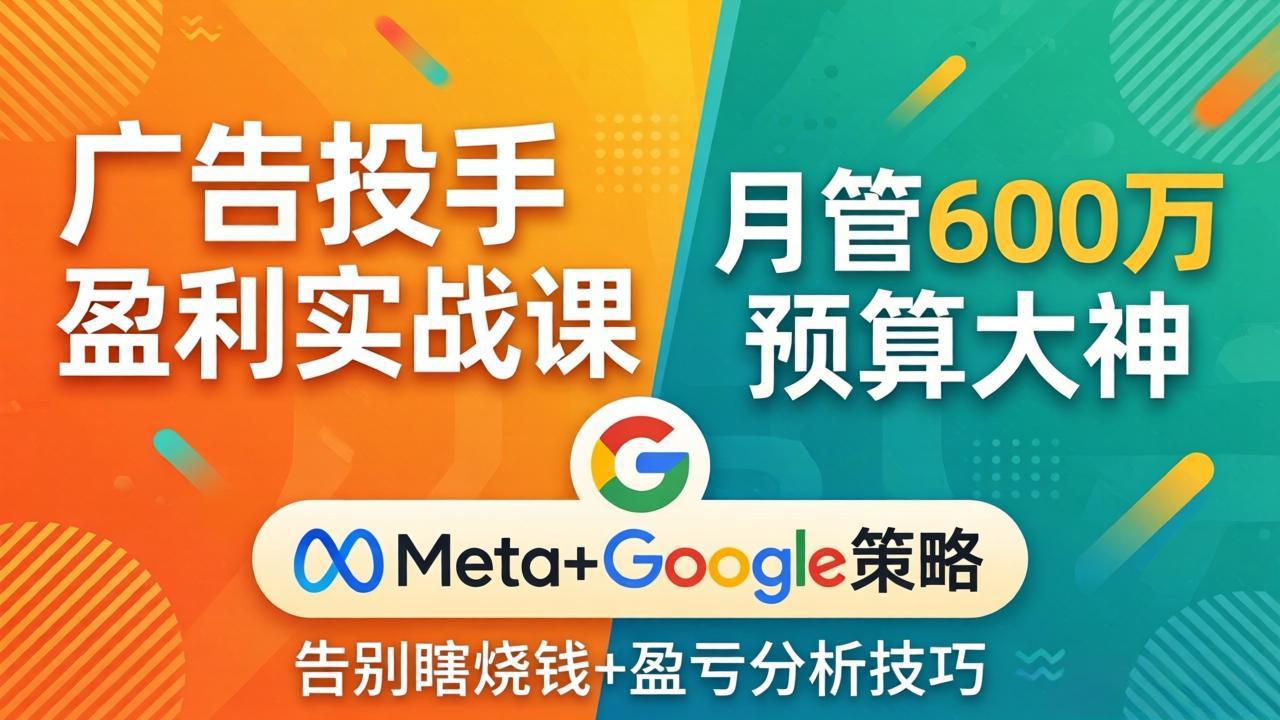 广告投手盈利实战课：月管600万预算大神，带你告别瞎烧钱，Meta+Google策略+盈亏分析-吾爱云课堂