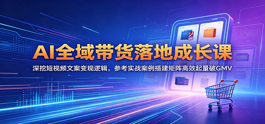 AI全域带货落地成长课：深挖短视频文案变现逻辑，参考实战案例搭建矩阵高效起量破GMV-吾爱云课堂