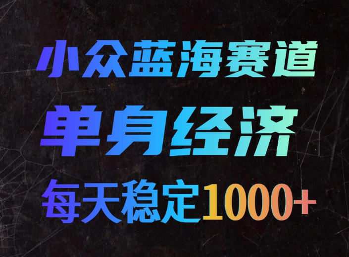 小众蓝海赛道，单身经济，每天稳定1000+，新手友好、门槛极低【揭秘】-吾爱云课堂