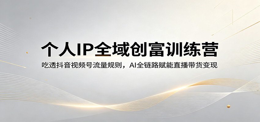个人IP全域创富训练营：吃透抖音视频号流量规则，AI全链路赋能直播带货变现-吾爱云课堂