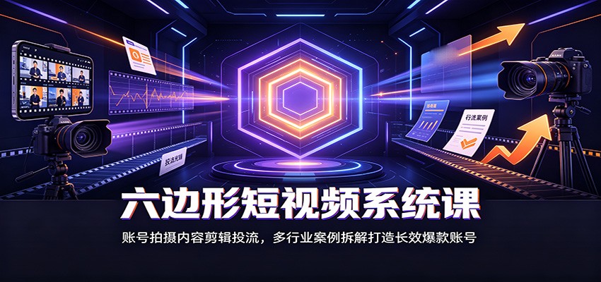 六边形短视频系统课：账号拍摄内容剪辑投流，多行业案例拆解打造长效爆款账号-吾爱云课堂
