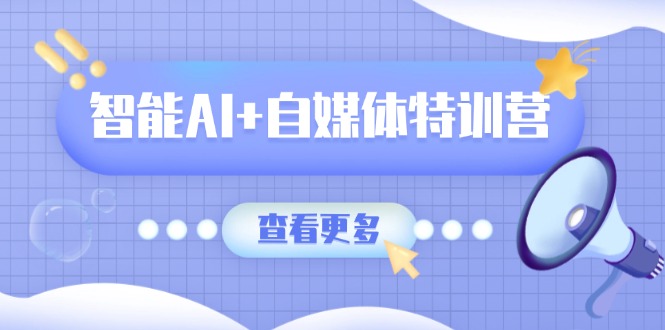 智能AI+自媒体特训营:涵盖文本创作、图像创作、视频创作和职场办公几大类-吾爱云课堂