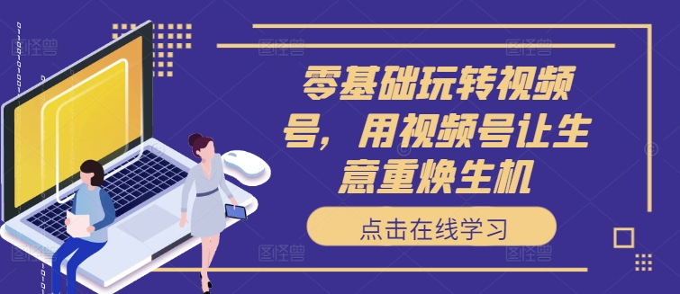 零基础玩转视频号,用视频号让生意重焕生机-吾爱云课堂