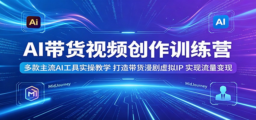 AI带货视频创作训练营：多款主流AI工具实操教学，打造带货漫剧虚拟IP，实现流量变现-吾爱云课堂