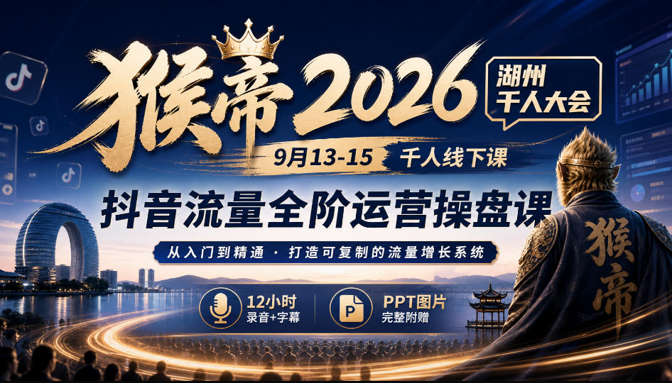 猴帝2026湖州千人大会9月13-15千人线下课，抖音流量全阶运营操盘课，12小时录音加字幕+ppt图片-吾爱云课堂