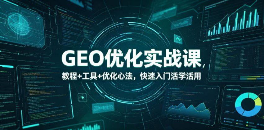 GEO优化实战课，教程+工具+优化心法，快速入门活学活用-吾爱云课堂