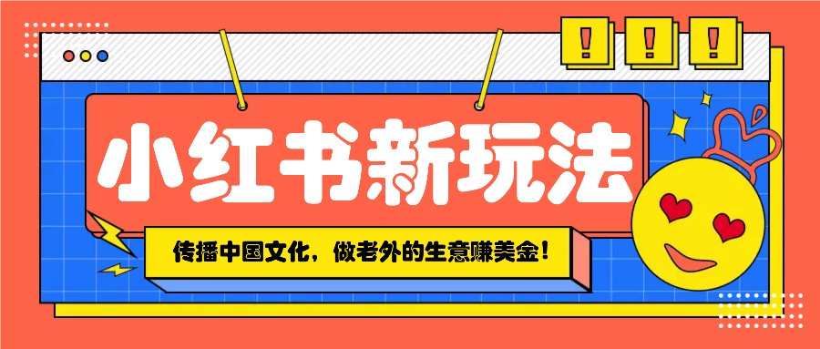 小红书流量新玩法,传播中国传统文化的同时,做老外的生意赚美金!-吾爱云课堂