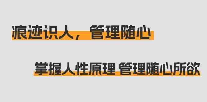 痕迹识人,管理随心:掌握人性原理 管理随心所欲(31节课)-吾爱云课堂