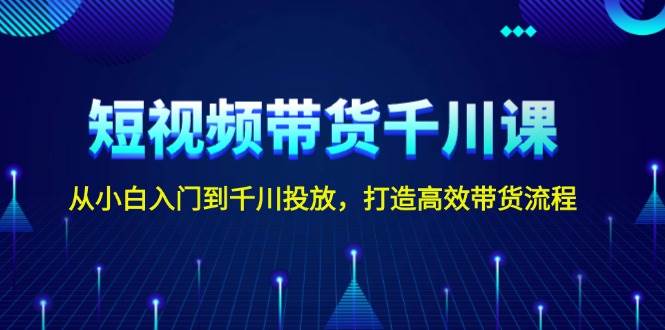 短视频带货千川课,从小白入门到千川投放,打造高效带货流程-吾爱云课堂